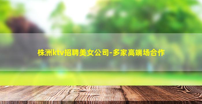 株洲ktv招聘美女公司-多家高端场合作